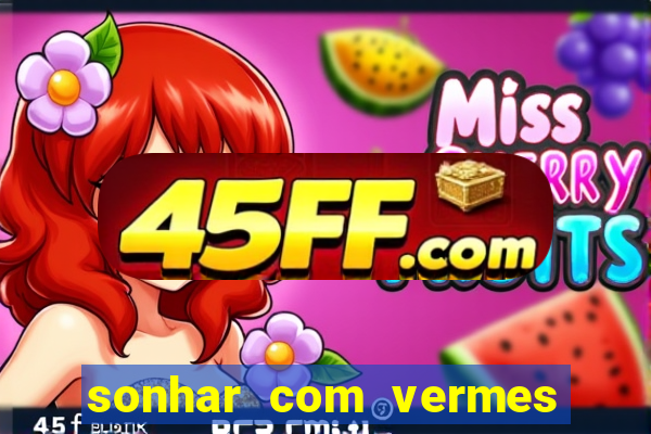 sonhar com vermes jogo do bicho